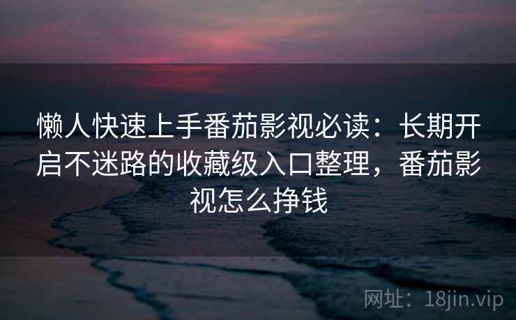 懒人快速上手番茄影视必读：长期开启不迷路的收藏级入口整理，番茄影视怎么挣钱