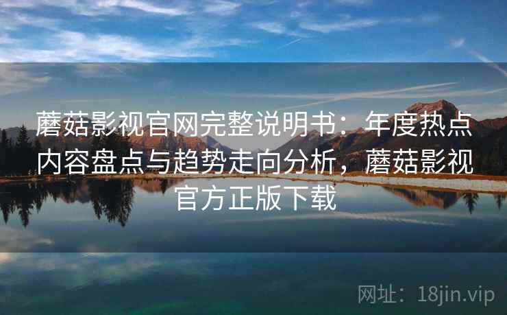 蘑菇影视官网完整说明书：年度热点内容盘点与趋势走向分析，蘑菇影视官方正版下载