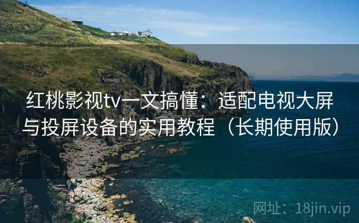 红桃影视tv一文搞懂：适配电视大屏与投屏设备的实用教程（长期使用版）