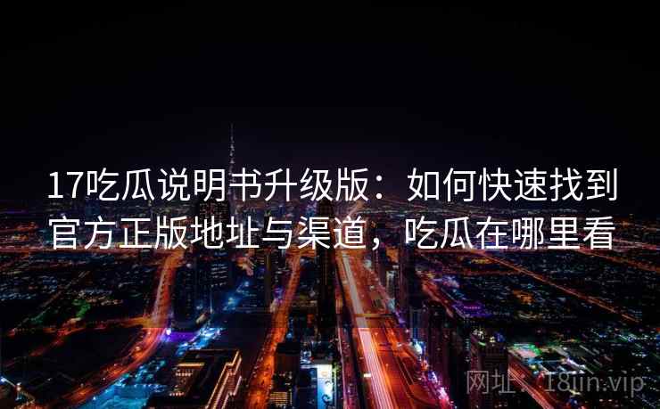 17吃瓜说明书升级版：如何快速找到官方正版地址与渠道，吃瓜在哪里看