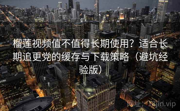 榴莲视频值不值得长期使用？适合长期追更党的缓存与下载策略（避坑经验版）