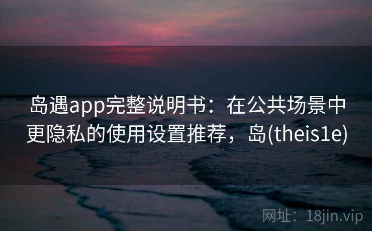 岛遇app完整说明书：在公共场景中更隐私的使用设置推荐，岛(theis1e)