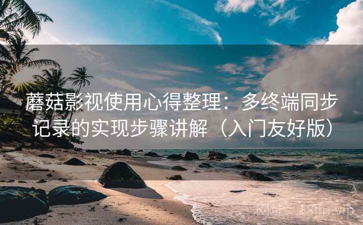 蘑菇影视使用心得整理：多终端同步记录的实现步骤讲解（入门友好版）