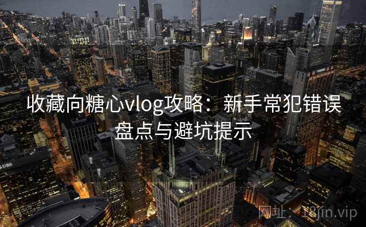 收藏向糖心vlog攻略：新手常犯错误盘点与避坑提示