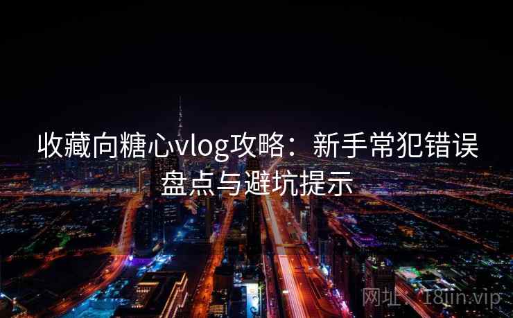 收藏向糖心vlog攻略：新手常犯错误盘点与避坑提示