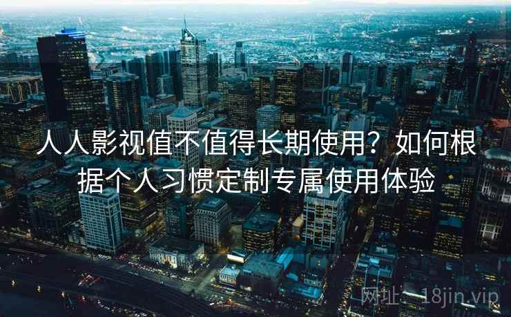 人人影视值不值得长期使用?如何根据个人习惯定制专属使用体验 人人影视值不值得长期使用?如何根据个人习惯定制专属使用体验
