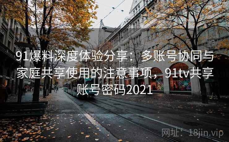 91爆料深度体验分享：多账号协同与家庭共享使用的注意事项，91tv共享账号密码2021