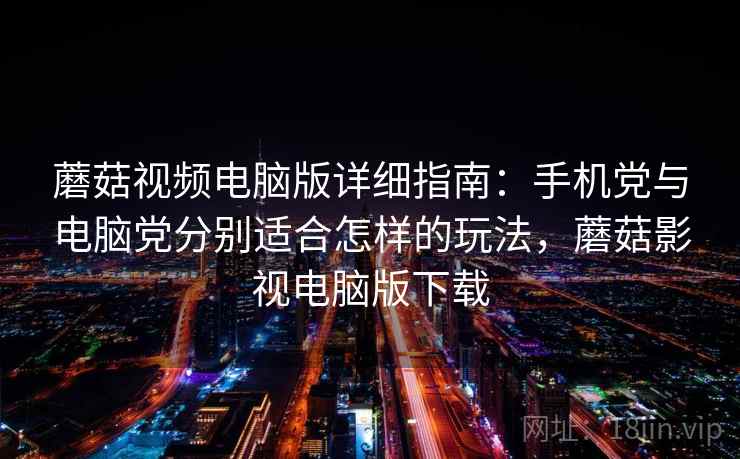 蘑菇视频电脑版详细指南:手机党与电脑党分别适合怎样的玩法,蘑菇影视电脑版下载 蘑菇视频电脑版详细指南:手机党与电脑党分别适合怎样的玩法,蘑菇影视电脑版下载