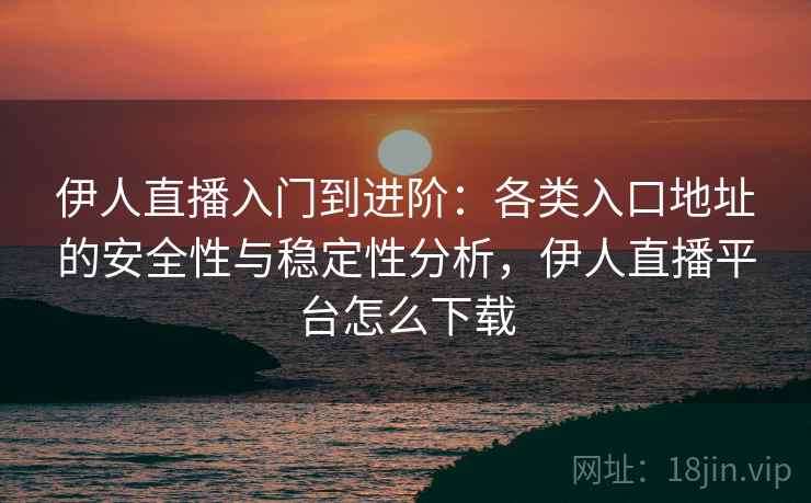 伊人直播入门到进阶:各类入口地址的安全性与稳定性分析,伊人直播平台怎么下载 伊人直播入门到进阶:各类入口地址的安全性与稳定性分析,伊人直播平台怎么下载