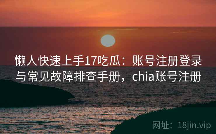 懒人快速上手17吃瓜:账号注册登录与常见故障排查手册,chia账号注册 懒人快速上手17吃瓜:账号注册登录与常见故障排查手册,chia账号注册