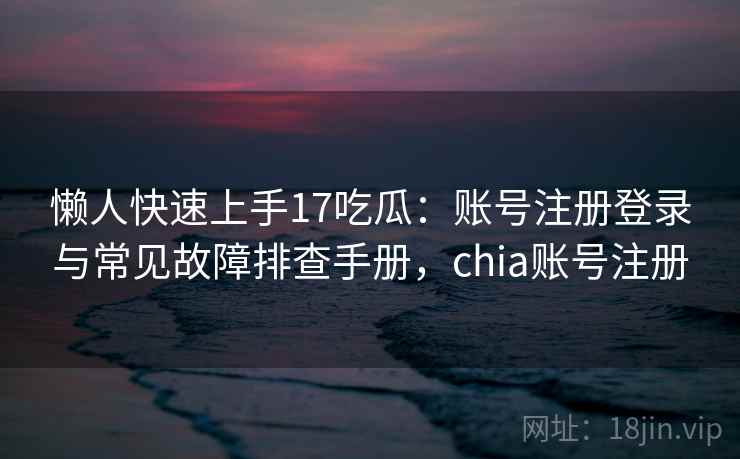 懒人快速上手17吃瓜:账号注册登录与常见故障排查手册,chia账号注册 懒人快速上手17吃瓜:账号注册登录与常见故障排查手册,chia账号注册