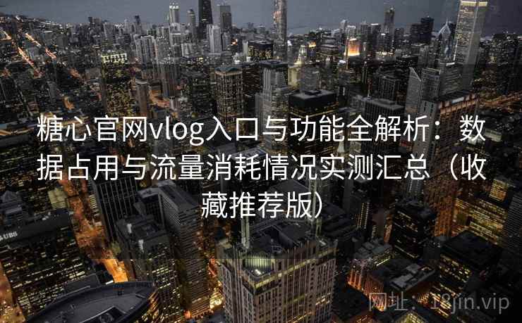 糖心官网vlog入口与功能全解析：数据占用与流量消耗情况实测汇总（收藏推荐版）