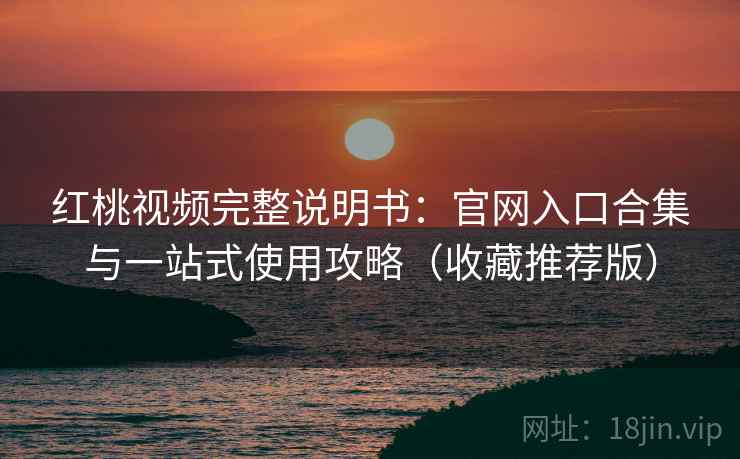 红桃视频完整说明书：官网入口合集与一站式使用攻略（收藏推荐版）