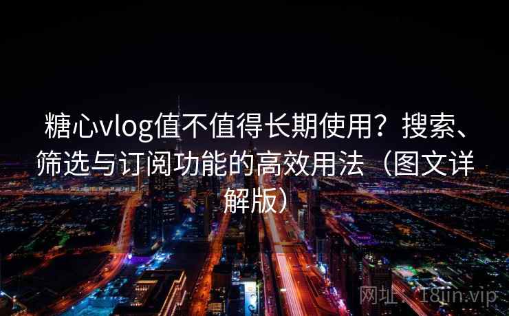 糖心vlog值不值得长期使用？搜索、筛选与订阅功能的高效用法（图文详解版）
