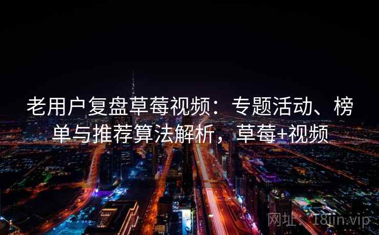 老用户复盘草莓视频:专题活动、榜单与推荐算法解析,草莓+视频 老用户复盘草莓视频:专题活动、榜单与推荐算法解析,草莓+视频