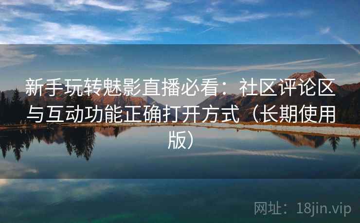 新手玩转魅影直播必看：社区评论区与互动功能正确打开方式（长期使用版）