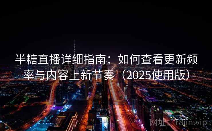 半糖直播详细指南：如何查看更新频率与内容上新节奏（2025使用版）