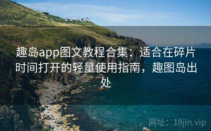 趣岛app图文教程合集：适合在碎片时间打开的轻量使用指南，趣图岛出处