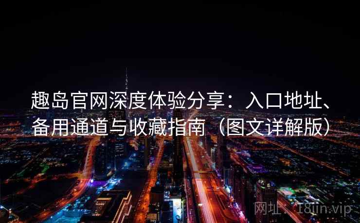 趣岛官网深度体验分享：入口地址、备用通道与收藏指南（图文详解版）
