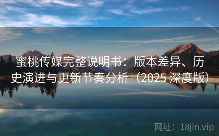 蜜桃传媒完整说明书:版本差异、历史演进与更新节奏分析(2025 深度版) 蜜桃传媒完整说明书:版本差异、历史演进与更新节奏分析(2025 深度版)