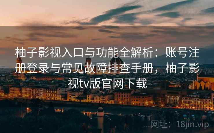 柚子影视入口与功能全解析：账号注册登录与常见故障排查手册，柚子影视tv版官网下载