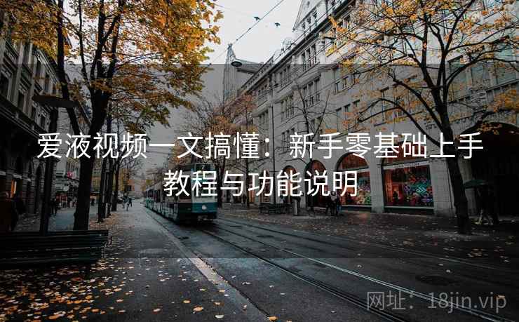 爱液视频一文搞懂:新手零基础上手教程与功能说明 爱液视频一文搞懂:新手零基础上手教程与功能说明