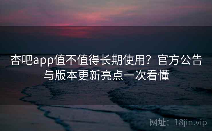 杏吧app值不值得长期使用?官方公告与版本更新亮点一次看懂 杏吧app值不值得长期使用?官方公告与版本更新亮点一次看懂