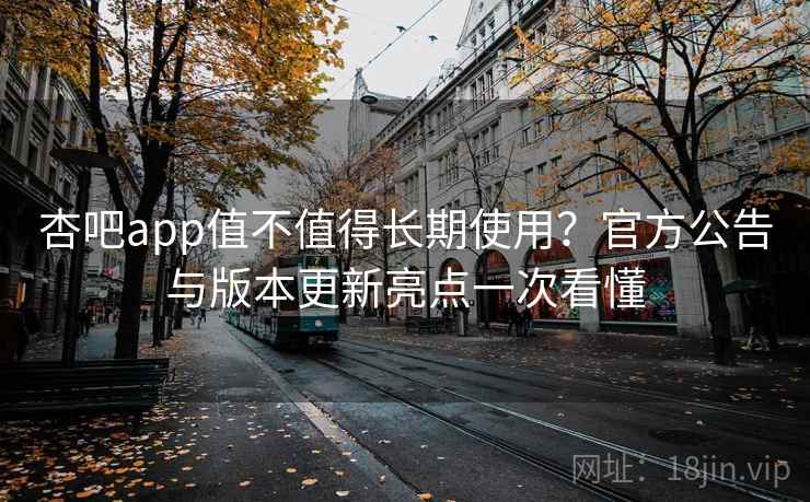 杏吧app值不值得长期使用?官方公告与版本更新亮点一次看懂 杏吧app值不值得长期使用?官方公告与版本更新亮点一次看懂