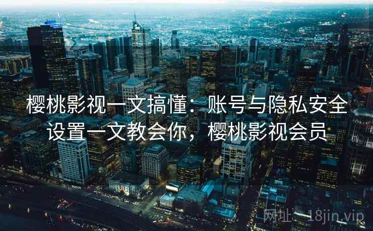 樱桃影视一文搞懂:账号与隐私安全设置一文教会你,樱桃影视会员 樱桃影视一文搞懂:账号与隐私安全设置一文教会你,樱桃影视会员