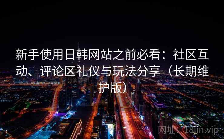 新手使用日韩网站之前必看:社区互动、评论区礼仪与玩法分享(长期维护版) 新手使用日韩网站之前必看:社区互动、评论区礼仪与玩法分享(长期维护版)