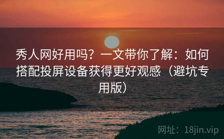 秀人网好用吗?一文带你了解:如何搭配投屏设备获得更好观感(避坑专用版) 秀人网好用吗?一文带你了解:如何搭配投屏设备获得更好观感(避坑专用版)