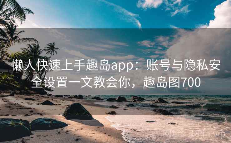 懒人快速上手趣岛app：账号与隐私安全设置一文教会你，趣岛图700