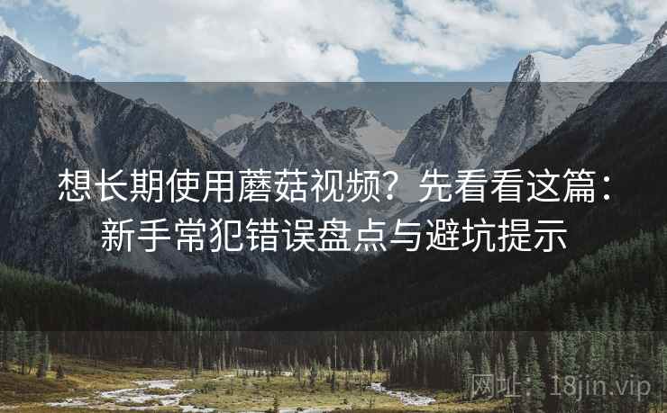 想长期使用蘑菇视频？先看看这篇：新手常犯错误盘点与避坑提示
