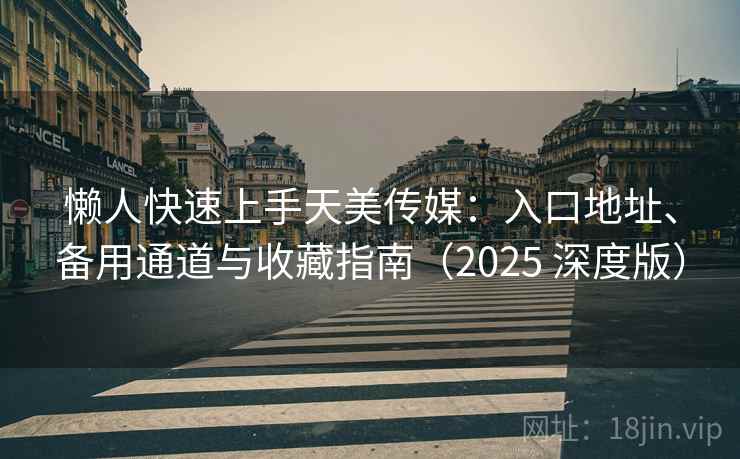 懒人快速上手天美传媒:入口地址、备用通道与收藏指南(2025 深度版) 懒人快速上手天美传媒:入口地址、备用通道与收藏指南(2025 深度版)