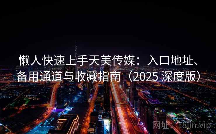 懒人快速上手天美传媒:入口地址、备用通道与收藏指南(2025 深度版) 懒人快速上手天美传媒:入口地址、备用通道与收藏指南(2025 深度版)