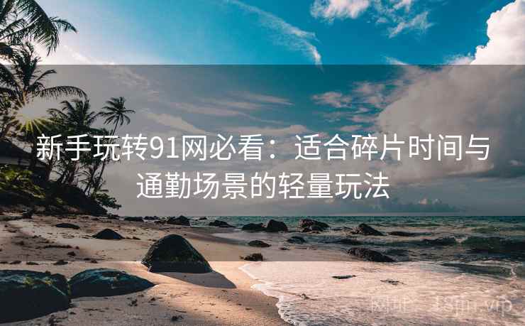 新手玩转91网必看：适合碎片时间与通勤场景的轻量玩法