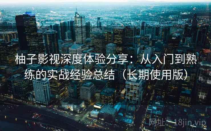 柚子影视深度体验分享：从入门到熟练的实战经验总结（长期使用版）