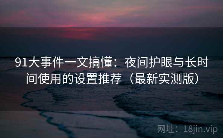 91大事件一文搞懂：夜间护眼与长时间使用的设置推荐（最新实测版）