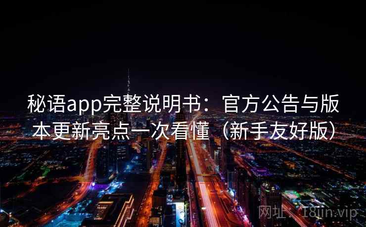 秘语app完整说明书:官方公告与版本更新亮点一次看懂(新手友好版) 秘语app完整说明书:官方公告与版本更新亮点一次看懂(新手友好版)