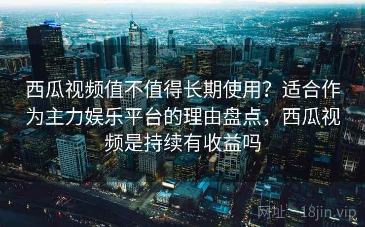 西瓜视频值不值得长期使用?适合作为主力娱乐平台的理由盘点,西瓜视频是持续有收益吗 西瓜视频值不值得长期使用?适合作为主力娱乐平台的理由盘点,西瓜视频是持续有收益吗