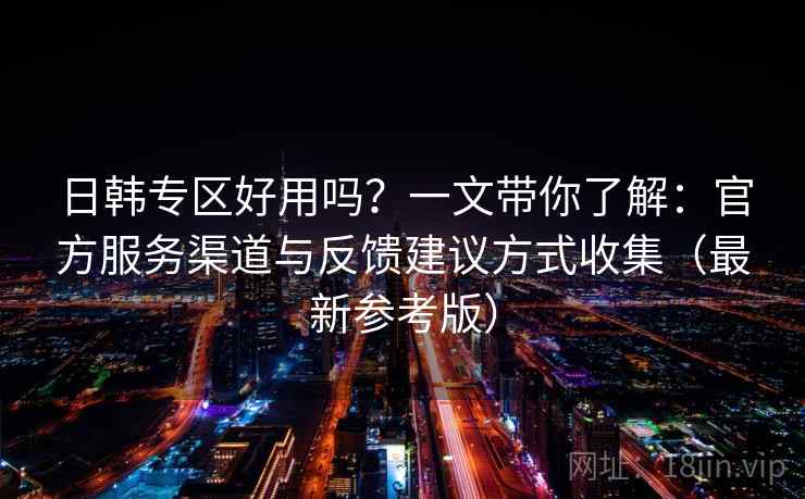 日韩专区好用吗？一文带你了解：官方服务渠道与反馈建议方式收集（最新参考版）