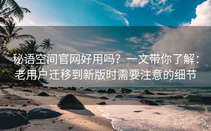 秘语空间官网好用吗？一文带你了解：老用户迁移到新版时需要注意的细节