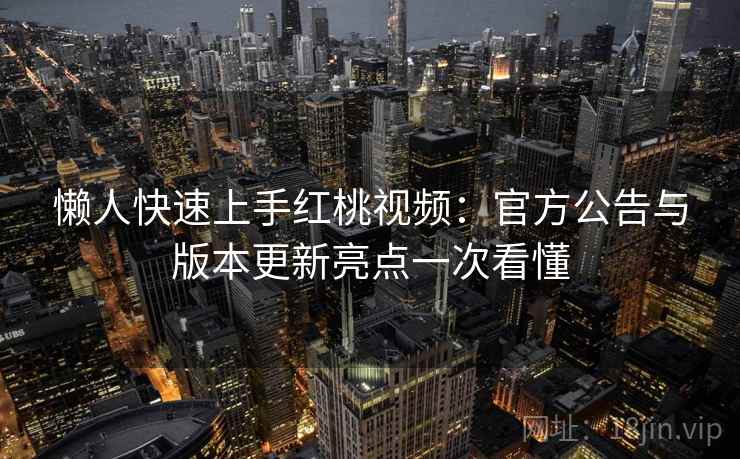 懒人快速上手红桃视频：官方公告与版本更新亮点一次看懂