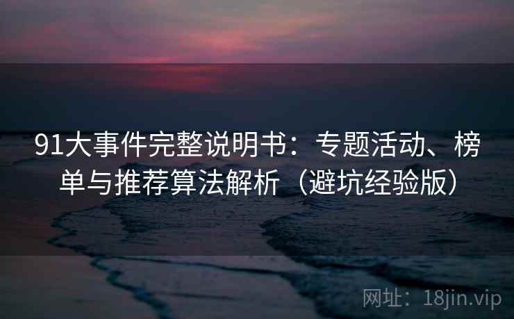 91大事件完整说明书：专题活动、榜单与推荐算法解析（避坑经验版）