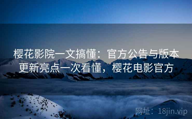 樱花影院一文搞懂：官方公告与版本更新亮点一次看懂，樱花电影官方
