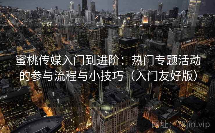 蜜桃传媒入门到进阶：热门专题活动的参与流程与小技巧（入门友好版）