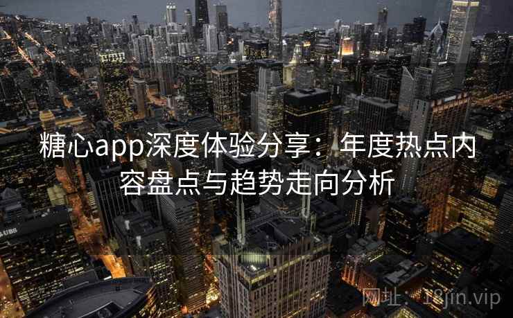 糖心app深度体验分享:年度热点内容盘点与趋势走向分析 糖心app深度体验分享:年度热点内容盘点与趋势走向分析