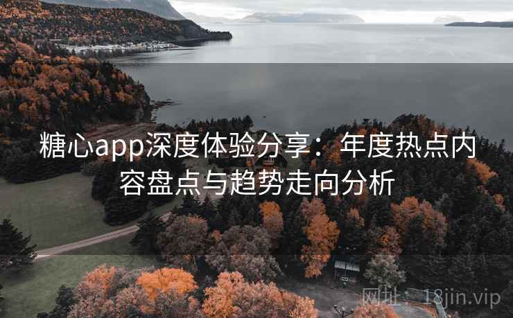糖心app深度体验分享:年度热点内容盘点与趋势走向分析 糖心app深度体验分享:年度热点内容盘点与趋势走向分析