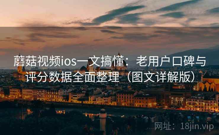 蘑菇视频ios一文搞懂：老用户口碑与评分数据全面整理（图文详解版）