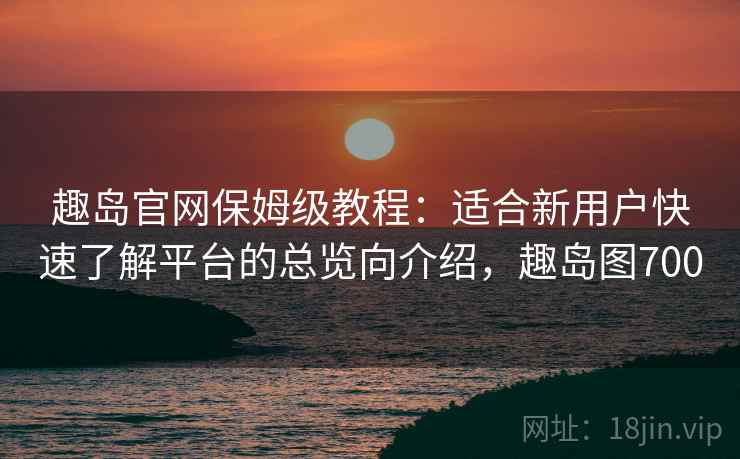 趣岛官网保姆级教程：适合新用户快速了解平台的总览向介绍，趣岛图700